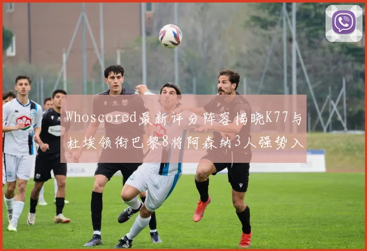 Whoscored最新评分阵容揭晓K77与杜埃领衔巴黎8将阿森纳3人强势入选