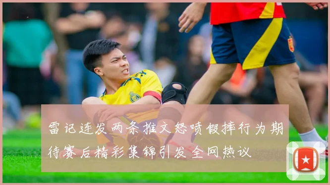 雷记连发两条推文怒喷假摔行为期待赛后精彩集锦引发全网热议