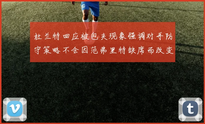杜兰特回应被包夹现象强调对手防守策略不会因范弗里特缺席而改变