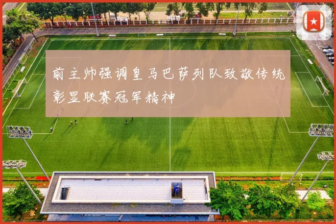前主帅强调皇马巴萨列队致敬传统彰显联赛冠军精神