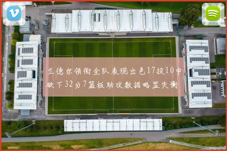 兰德尔领衔全队表现出色17投10中砍下32分7篮板助攻数据略显失衡