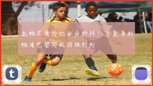 孔帕尼意外比分分析拜仁与皇马利物浦巴黎同处顶级行列