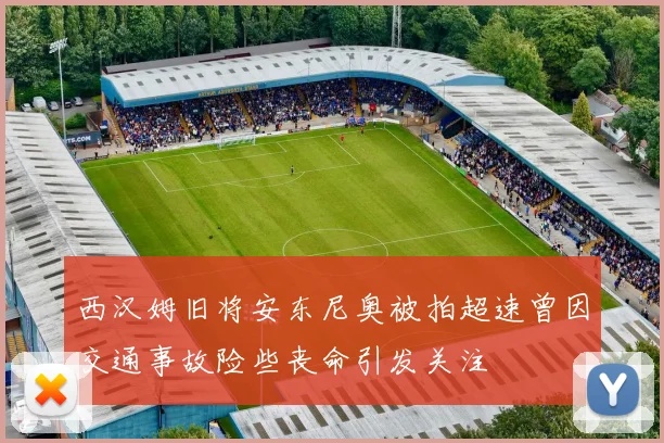 西汉姆旧将安东尼奥被拍超速曾因交通事故险些丧命引发关注