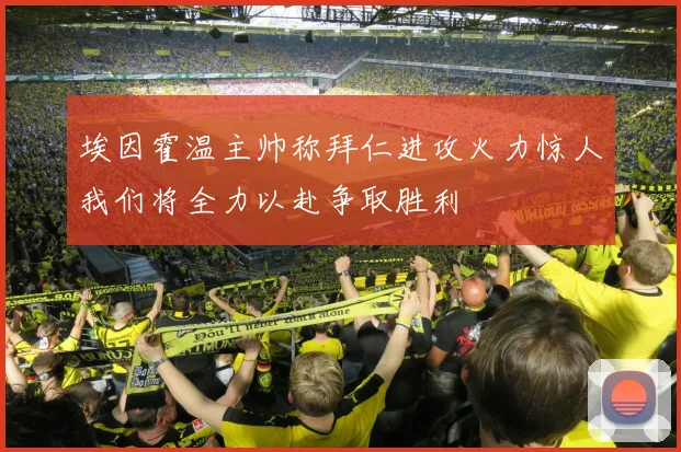 埃因霍温主帅称拜仁进攻火力惊人我们将全力以赴争取胜利