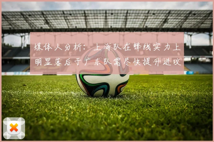 媒体人分析：上海队在锋线实力上明显落后于广东队需尽快提升进攻火力
