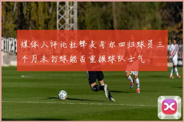 媒体人评论杜锋麦考尔回归球员三个月未打球能否重振球队士气