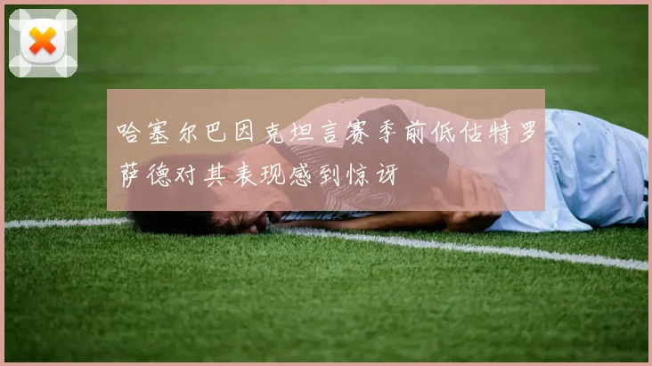 哈塞尔巴因克坦言赛季前低估特罗萨德对其表现感到惊讶