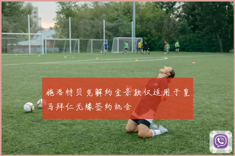 施洛特贝克解约金条款仅适用于皇马拜仁无缘签约机会