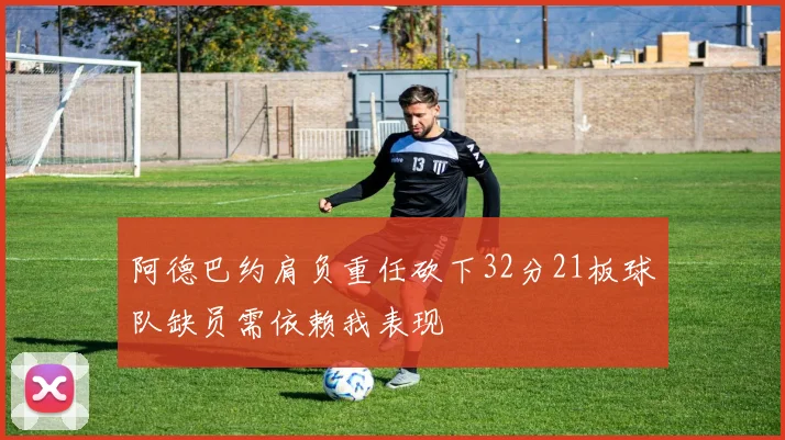 阿德巴约肩负重任砍下32分21板球队缺员需依赖我表现