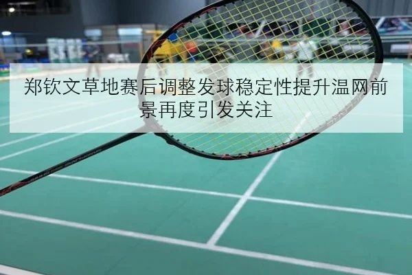 郑钦文草地赛后调整发球稳定性提升温网前景再度引发关注