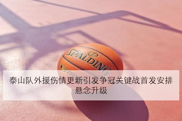 泰山队外援伤情更新引发争冠关键战首发安排悬念升级